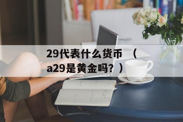 29代表什么货币 （a29是黄金吗？）