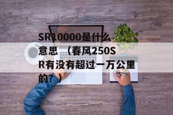 SR10000是什么意思 （春风250SR有没有超过一万公里的？）