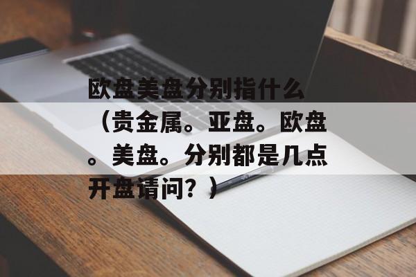 欧盘美盘分别指什么 （贵金属。亚盘。欧盘。美盘。分别都是几点开盘请问？）