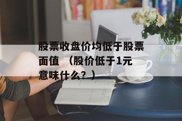 股票收盘价均低于股票面值 （股价低于1元意味什么？）