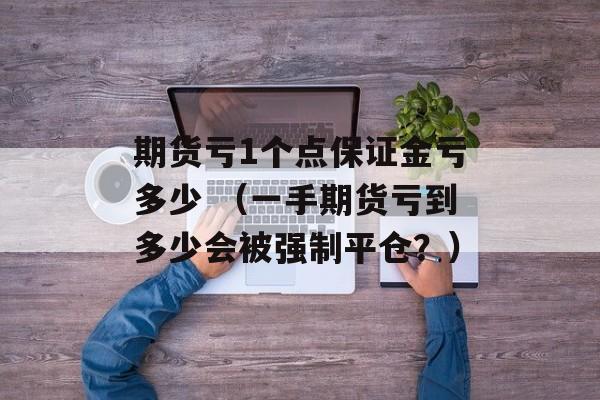 期货亏1个点保证金亏多少 （一手期货亏到多少会被强制平仓？）