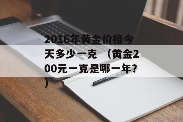 2016年黄金价格今天多少一克 （黄金200元一克是哪一年？）