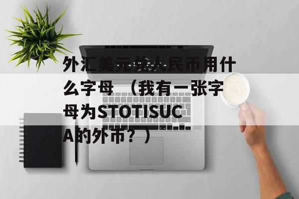 外汇美元兑人民币用什么字母 （我有一张字母为STOTISUCA的外币？）