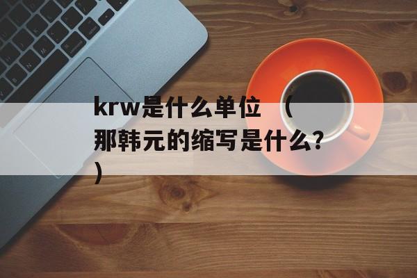 krw是什么单位 （那韩元的缩写是什么？）