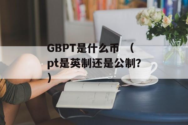 GBPT是什么币 （pt是英制还是公制？）