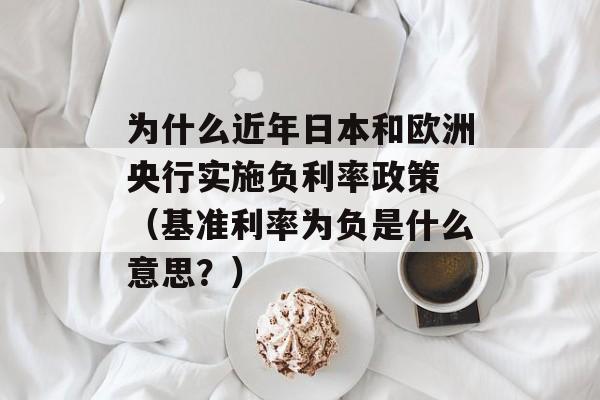 为什么近年日本和欧洲央行实施负利率政策 （基准利率为负是什么意思？）