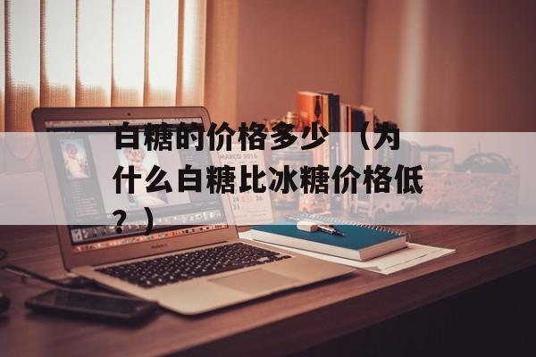 白糖的价格多少 （为什么白糖比冰糖价格低？）