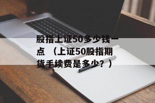 股指上证50多少钱一点 （上证50股指期货手续费是多少？）