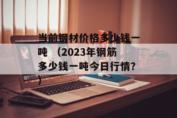 当前钢材价格多少钱一吨 （2023年钢筋多少钱一吨今日行情？）