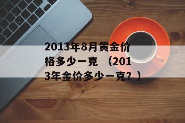 2013年8月黄金价格多少一克 （2013年金价多少一克？）