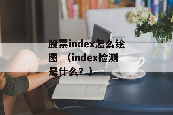 股票index怎么绘图 （index检测是什么？）