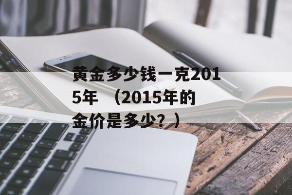 黄金多少钱一克2015年 （2015年的金价是多少？）