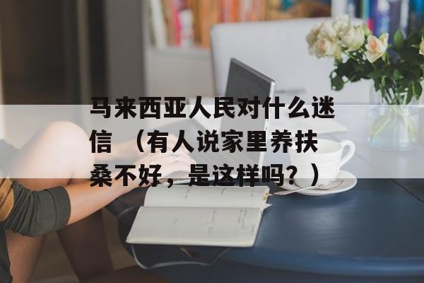 马来西亚人民对什么迷信 （有人说家里养扶桑不好，是这样吗？）