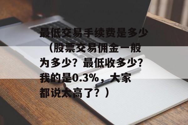 最低交易手续费是多少 （股票交易佣金一般为多少？最低收多少？我的是0.3%，大家都说太高了？）