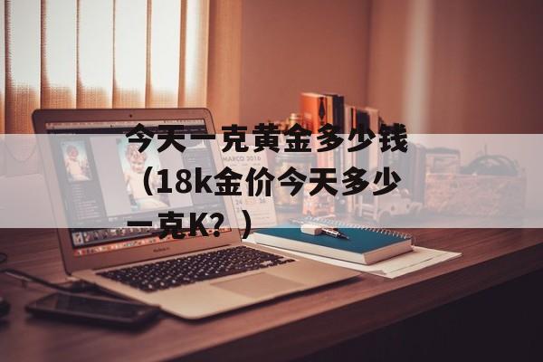 今天一克黄金多少钱 （18k金价今天多少一克K？）