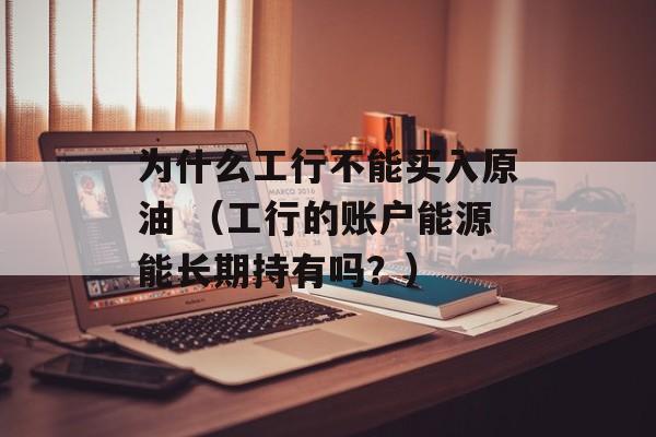 为什么工行不能买入原油 （工行的账户能源能长期持有吗？）