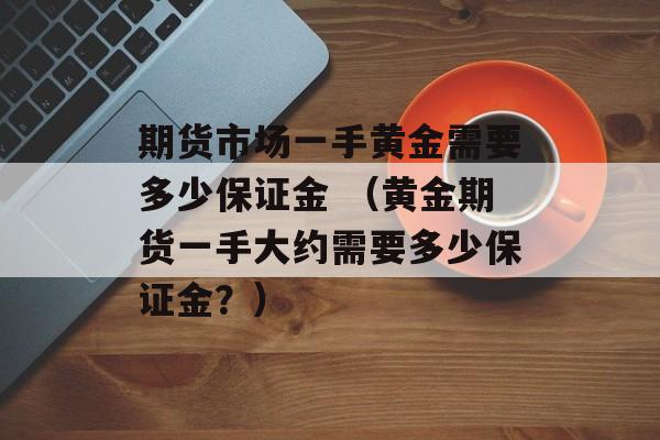 期货市场一手黄金需要多少保证金 （黄金期货一手大约需要多少保证金？）