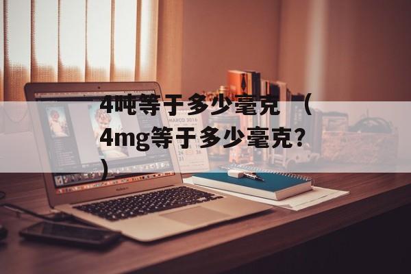 4吨等于多少毫克 （4mg等于多少毫克？）