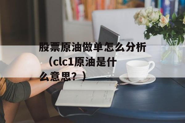 股票原油做单怎么分析 （clc1原油是什么意思？）