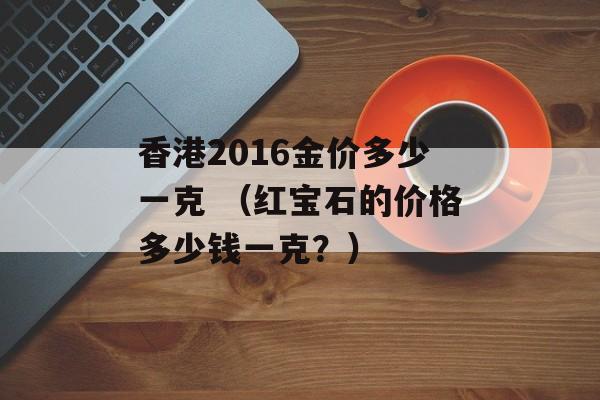 香港2016金价多少一克 （红宝石的价格多少钱一克？）