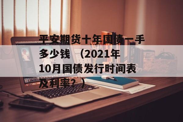 平安期货十年国债一手多少钱 （2021年10月国债发行时间表及利率？）