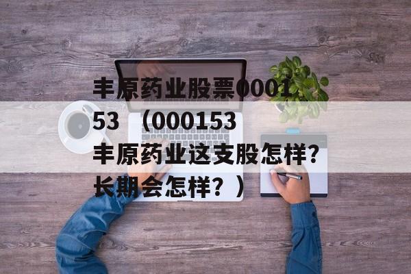 丰原药业股票000153 （000153丰原药业这支股怎样？长期会怎样？）