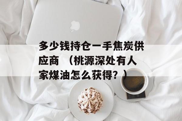 多少钱持仓一手焦炭供应商 （桃源深处有人家煤油怎么获得？）