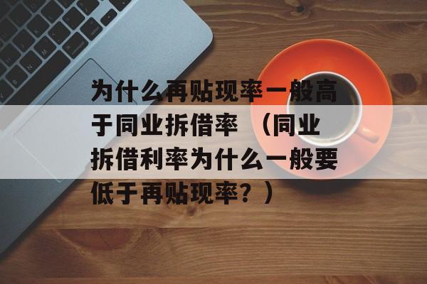 为什么再贴现率一般高于同业拆借率 （同业拆借利率为什么一般要低于再贴现率？）