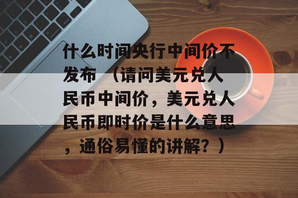 什么时间央行中间价不发布 （请问美元兑人民币中间价，美元兑人民币即时价是什么意思，通俗易懂的讲解？）