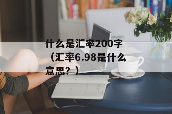 什么是汇率200字 （汇率6.98是什么意思？）