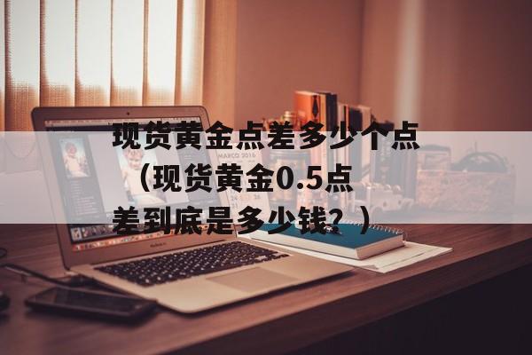 现货黄金点差多少个点 （现货黄金0.5点差到底是多少钱？）