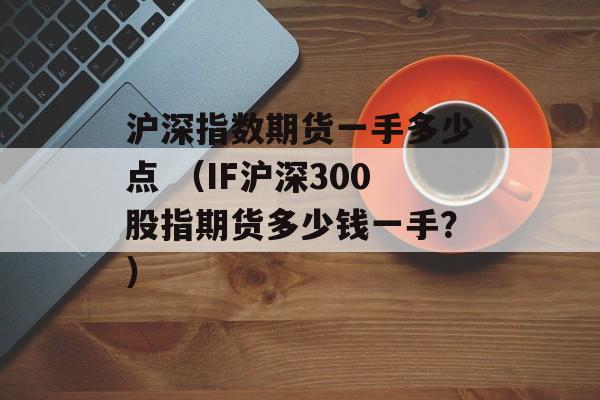 沪深指数期货一手多少点 （IF沪深300股指期货多少钱一手？）