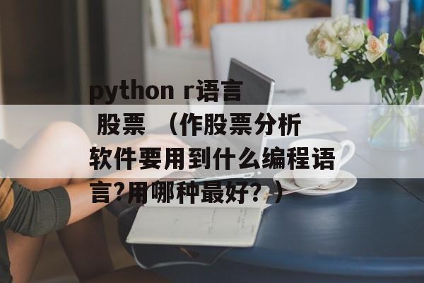 python r语言 股票 （作股票分析软件要用到什么编程语言?用哪种最好？）