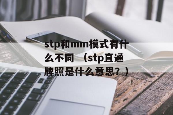 stp和mm模式有什么不同 （stp直通牌照是什么意思？）