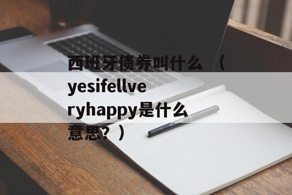 西班牙债券叫什么 （yesifellveryhappy是什么意思？）