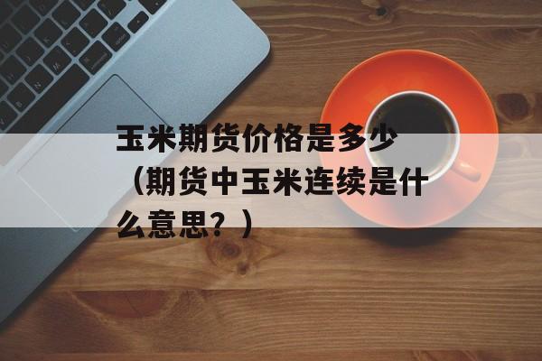 玉米期货价格是多少 （期货中玉米连续是什么意思？）