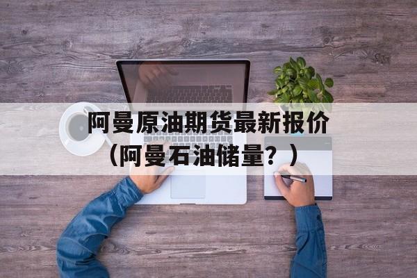 阿曼原油期货最新报价 （阿曼石油储量？）