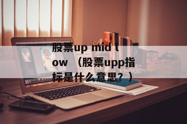 股票up mid low （股票upp指标是什么意思？）