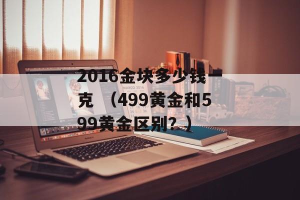 2016金块多少钱一克 （499黄金和599黄金区别？）