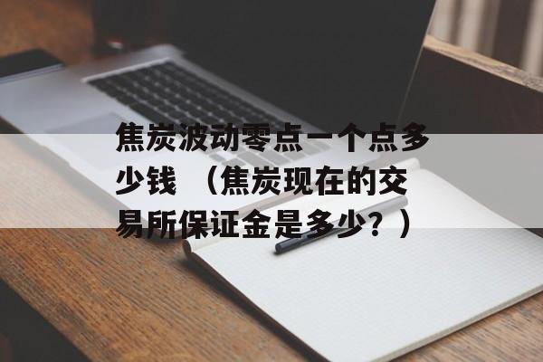 焦炭波动零点一个点多少钱 （焦炭现在的交易所保证金是多少？）