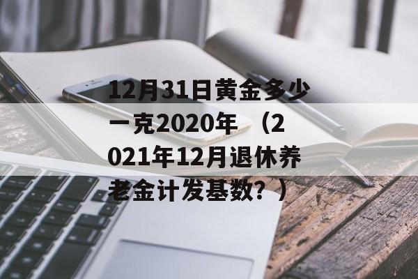 12月31日黄金多少一克2020年 （2021年12月退休养老金计发基数？）