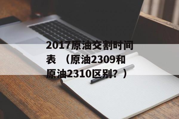 2017原油交割时间表 （原油2309和原油2310区别？）