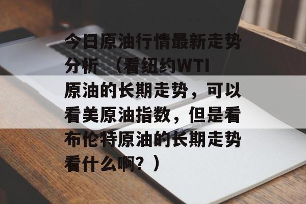 今日原油行情最新走势分析 （看纽约WTI原油的长期走势，可以看美原油指数，但是看布伦特原油的长期走势看什么啊？）