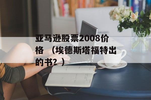 亚马逊股票2008价格 （埃德斯塔福特出的书？）