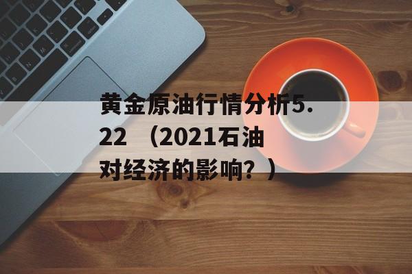 黄金原油行情分析5.22 （2021石油对经济的影响？）