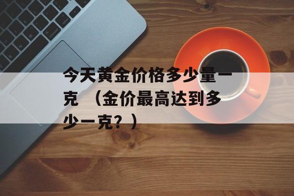 今天黄金价格多少量一克 （金价最高达到多少一克？）