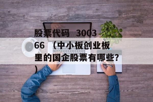 股票代码  300366 （中小板创业板里的国企股票有哪些？）