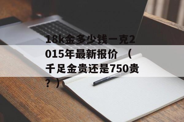 18k金多少钱一克2015年最新报价 （千足金贵还是750贵？）