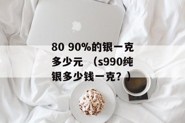 80 90%的银一克多少元 （s990纯银多少钱一克？）