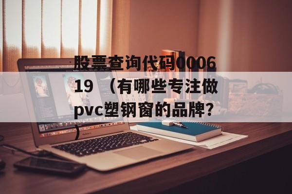 股票查询代码000619 （有哪些专注做pvc塑钢窗的品牌？）